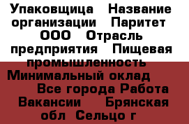 Упаковщица › Название организации ­ Паритет, ООО › Отрасль предприятия ­ Пищевая промышленность › Минимальный оклад ­ 25 000 - Все города Работа » Вакансии   . Брянская обл.,Сельцо г.